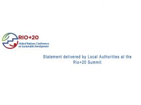 During the Opening Plenary of the UN Conference on Sustainable Development, Rio+20 Summit, Local Authorities Major Group delivered a key statement and called for a multi-level governance to achieve the MDGs and Sustainable Development Goals, recognize local and sub-national governments as important stakeholders, create additionnal national and international financial mechanisms for sustainability and enhance access to these from local and sub-national regional authorities. 